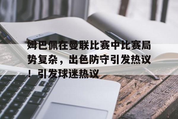 爱游戏官网-包含姆巴佩在曼联比赛中比赛局势复杂，出色防守引发热议！引发球迷热议的词条