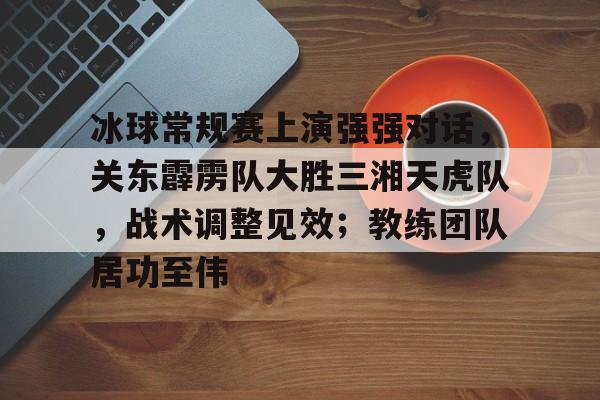 爱游戏入口-冰球常规赛上演强强对话，关东霹雳队大胜三湘天虎队，战术调整见效；教练团队居功至伟的简单介绍