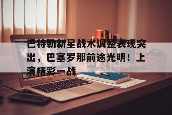 爱游戏官网-关于巴特勒新星战术调整表现突出，巴塞罗那前途光明！上演精彩一战的信息