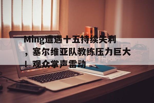 爱游戏-Ming遭遇十五持续失利，塞尔维亚队教练压力巨大！观众掌声雷动的简单介绍