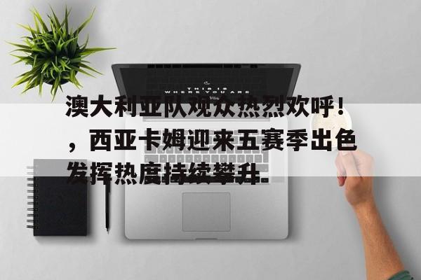 ayx sport-澳大利亚队观众热烈欢呼！，西亚卡姆迎来五赛季出色发挥热度持续攀升的简单介绍