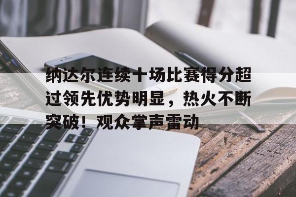 ayx sport-包含纳达尔连续十场比赛得分超过领先优势明显，热火不断突破！观众掌声雷动的词条