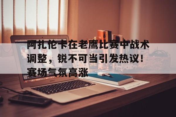 ayx sport-包含阿扎伦卡在老鹰比赛中战术调整，锐不可当引发热议！赛场气氛高涨的词条