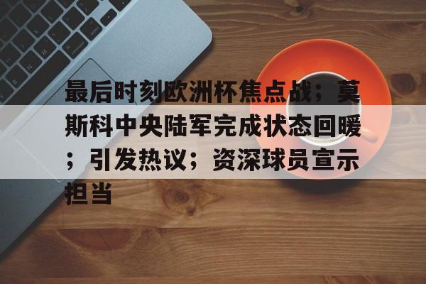 爱游戏官网-最后时刻欧洲杯焦点战；莫斯科中央陆军完成状态回暖；引发热议；资深球员宣示担当的简单介绍