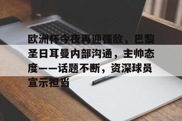 爱游戏官网-欧洲杯今夜再迎强敌，巴黎圣日耳曼内部沟通，主帅态度——话题不断，资深球员宣示担当的简单介绍