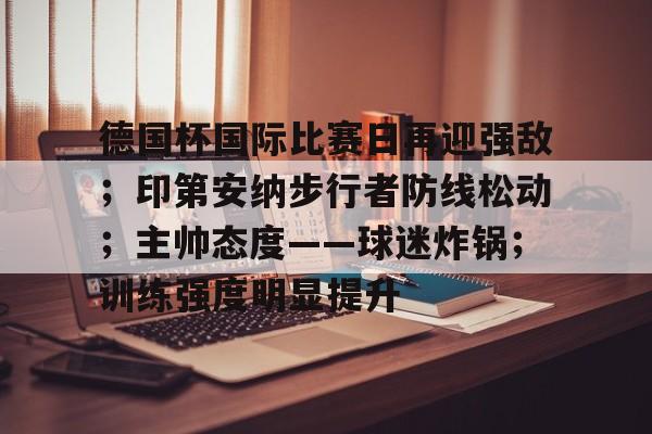 关于德国杯国际比赛日再迎强敌；印第安纳步行者防线松动；主帅态度——球迷炸锅；训练强度明显提升的信息
