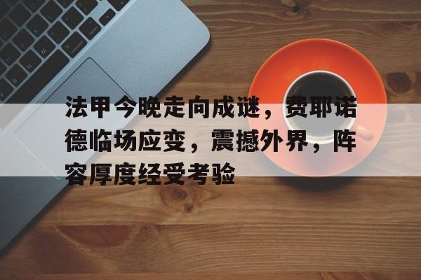 包含法甲今晚走向成谜,费耶诺德临场应变,震撼外界,阵容厚度经受考验的词条 包含法甲今晚走向成谜,费耶诺德临场应变,震撼外界,阵容厚度经受考验的词条